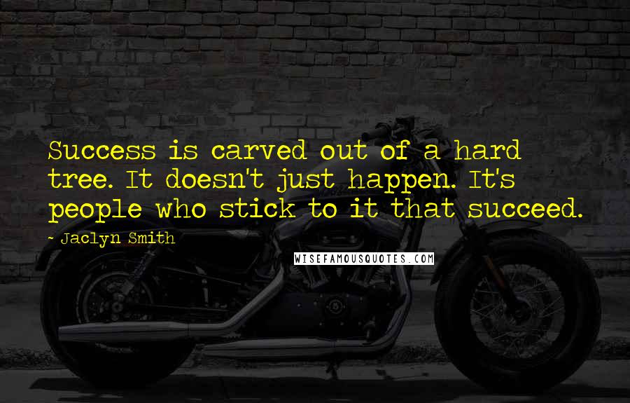 Jaclyn Smith Quotes: Success is carved out of a hard tree. It doesn't just happen. It's people who stick to it that succeed.
