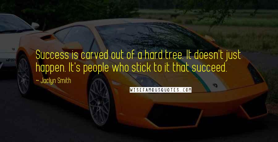 Jaclyn Smith Quotes: Success is carved out of a hard tree. It doesn't just happen. It's people who stick to it that succeed.