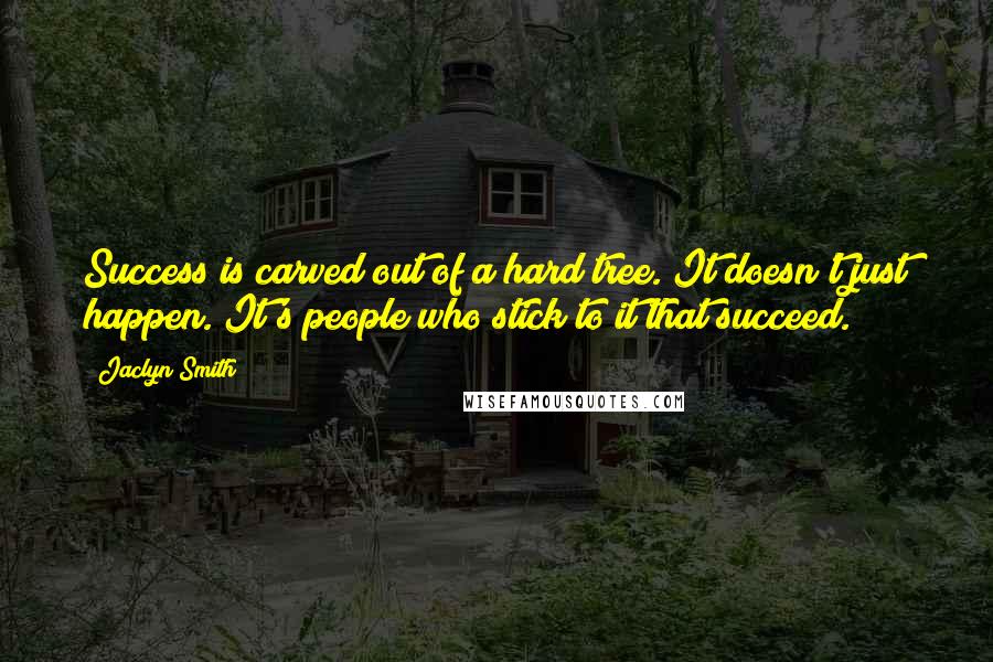Jaclyn Smith Quotes: Success is carved out of a hard tree. It doesn't just happen. It's people who stick to it that succeed.