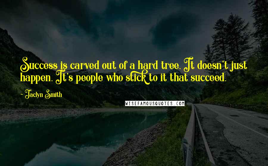 Jaclyn Smith Quotes: Success is carved out of a hard tree. It doesn't just happen. It's people who stick to it that succeed.