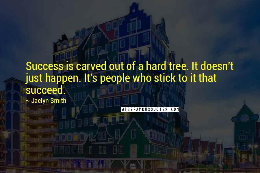 Jaclyn Smith Quotes: Success is carved out of a hard tree. It doesn't just happen. It's people who stick to it that succeed.