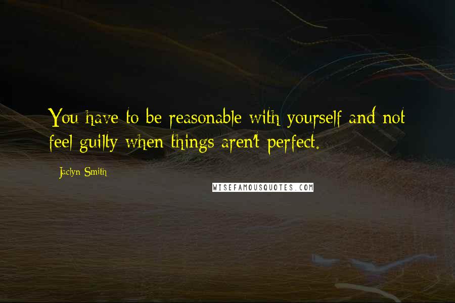 Jaclyn Smith Quotes: You have to be reasonable with yourself and not feel guilty when things aren't perfect.