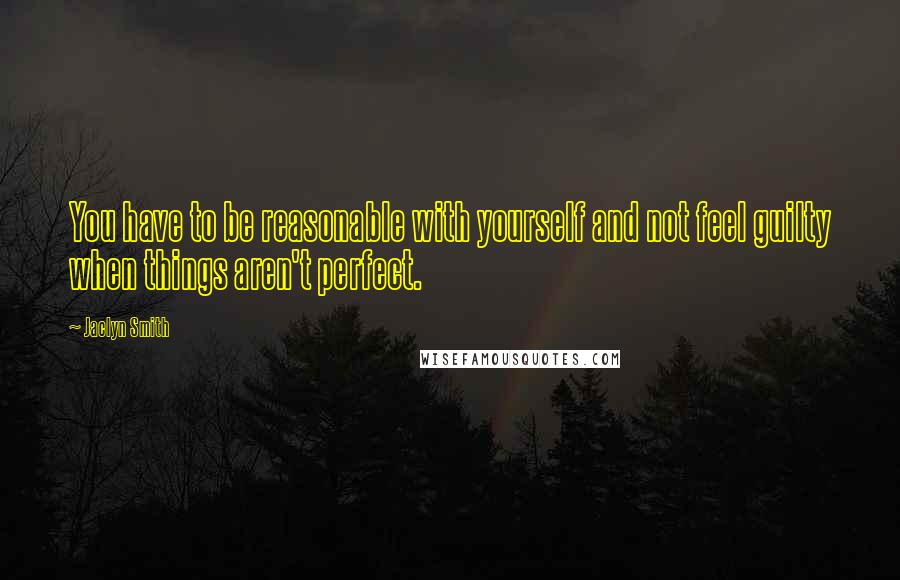 Jaclyn Smith Quotes: You have to be reasonable with yourself and not feel guilty when things aren't perfect.