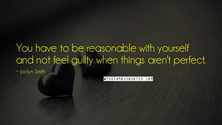 Jaclyn Smith Quotes: You have to be reasonable with yourself and not feel guilty when things aren't perfect.