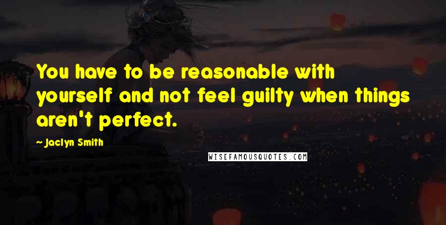 Jaclyn Smith Quotes: You have to be reasonable with yourself and not feel guilty when things aren't perfect.