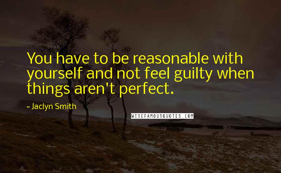 Jaclyn Smith Quotes: You have to be reasonable with yourself and not feel guilty when things aren't perfect.