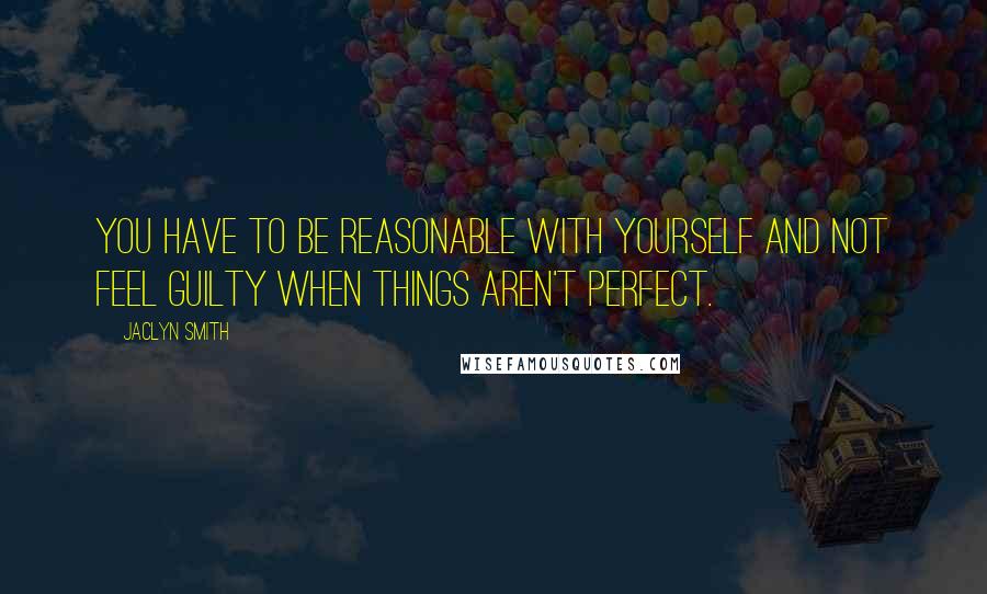 Jaclyn Smith Quotes: You have to be reasonable with yourself and not feel guilty when things aren't perfect.