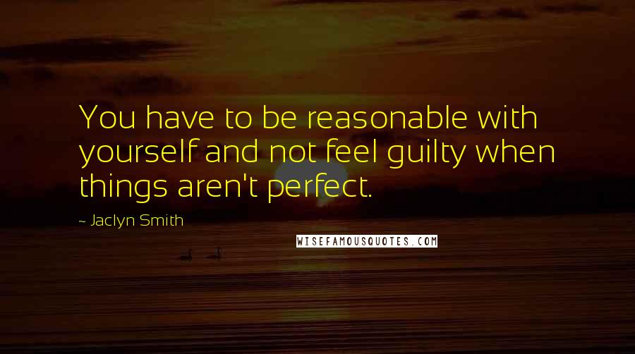 Jaclyn Smith Quotes: You have to be reasonable with yourself and not feel guilty when things aren't perfect.