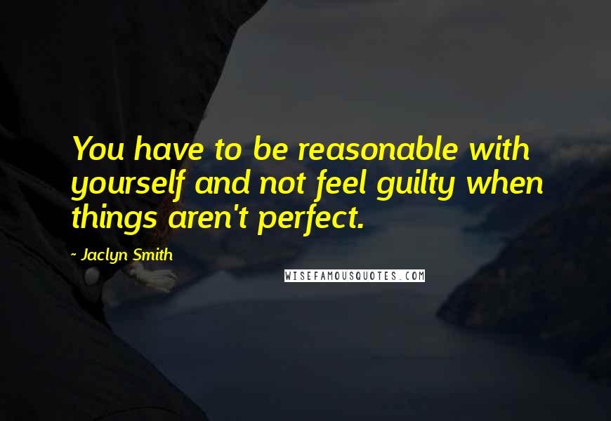Jaclyn Smith Quotes: You have to be reasonable with yourself and not feel guilty when things aren't perfect.