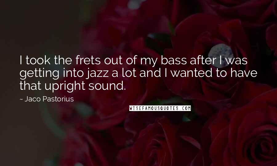 Jaco Pastorius Quotes: I took the frets out of my bass after I was getting into jazz a lot and I wanted to have that upright sound.