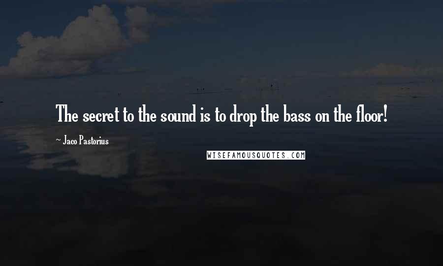 Jaco Pastorius Quotes: The secret to the sound is to drop the bass on the floor!
