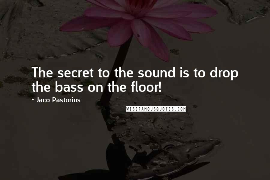 Jaco Pastorius Quotes: The secret to the sound is to drop the bass on the floor!