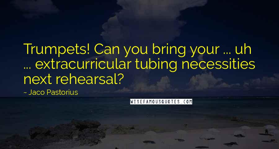 Jaco Pastorius Quotes: Trumpets! Can you bring your ... uh ... extracurricular tubing necessities next rehearsal?