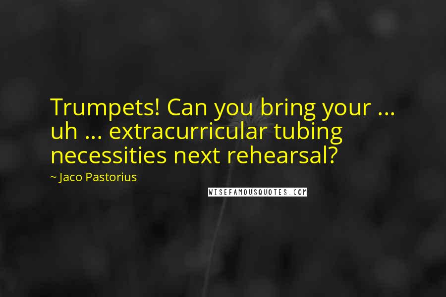 Jaco Pastorius Quotes: Trumpets! Can you bring your ... uh ... extracurricular tubing necessities next rehearsal?