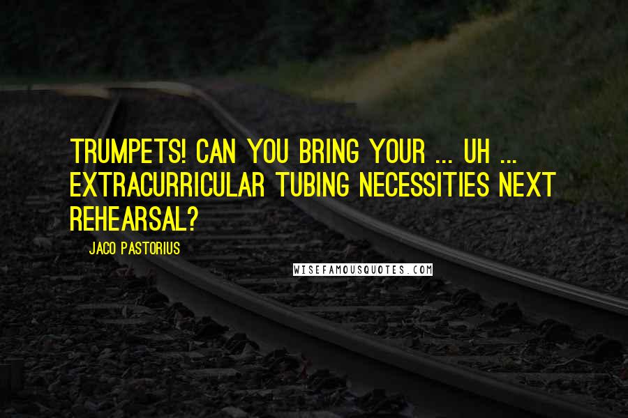 Jaco Pastorius Quotes: Trumpets! Can you bring your ... uh ... extracurricular tubing necessities next rehearsal?