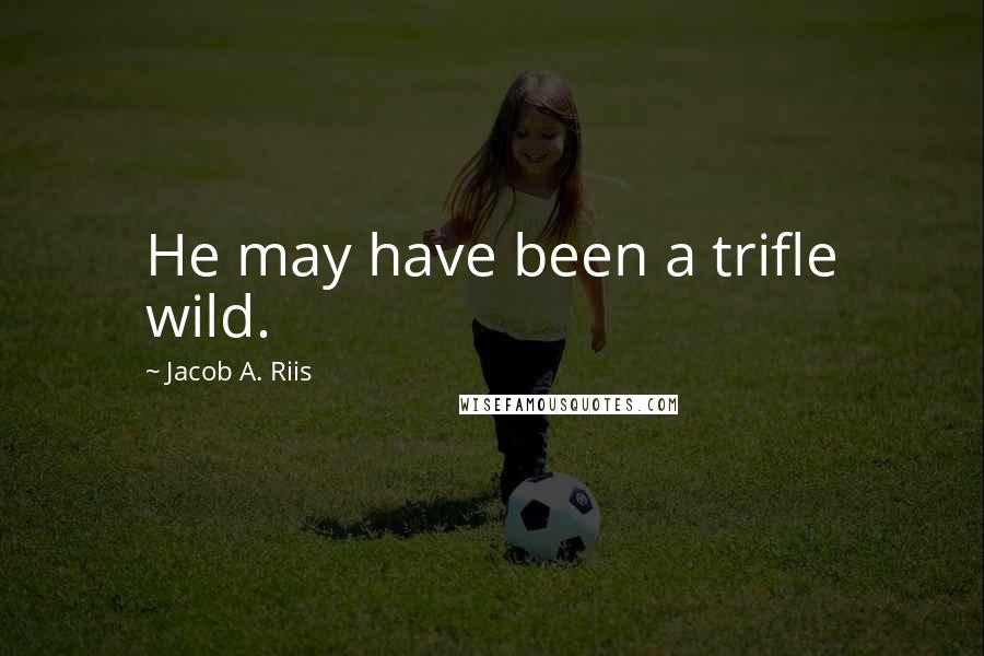 Jacob A. Riis Quotes: He may have been a trifle wild.
