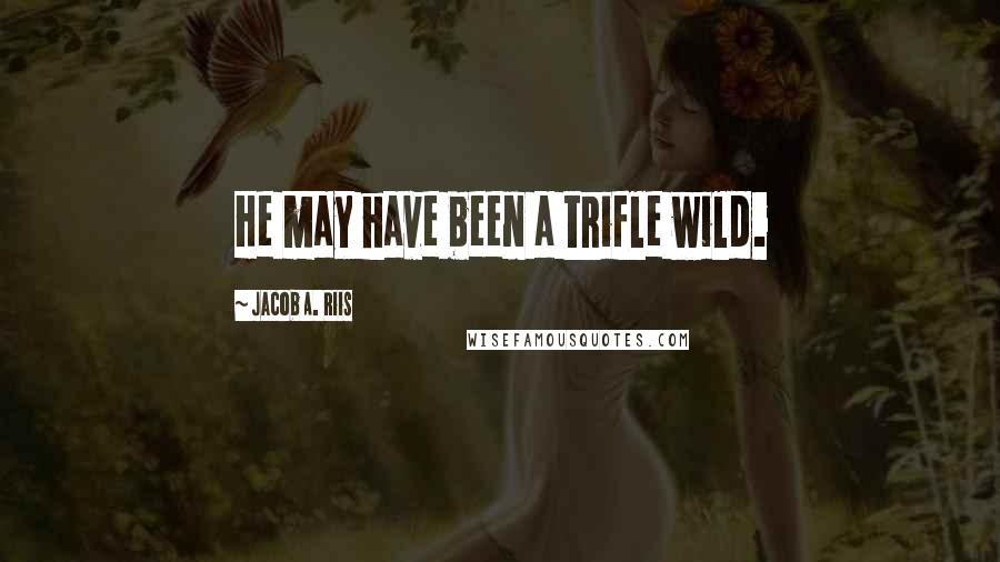 Jacob A. Riis Quotes: He may have been a trifle wild.