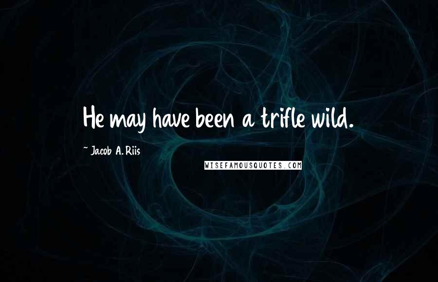 Jacob A. Riis Quotes: He may have been a trifle wild.