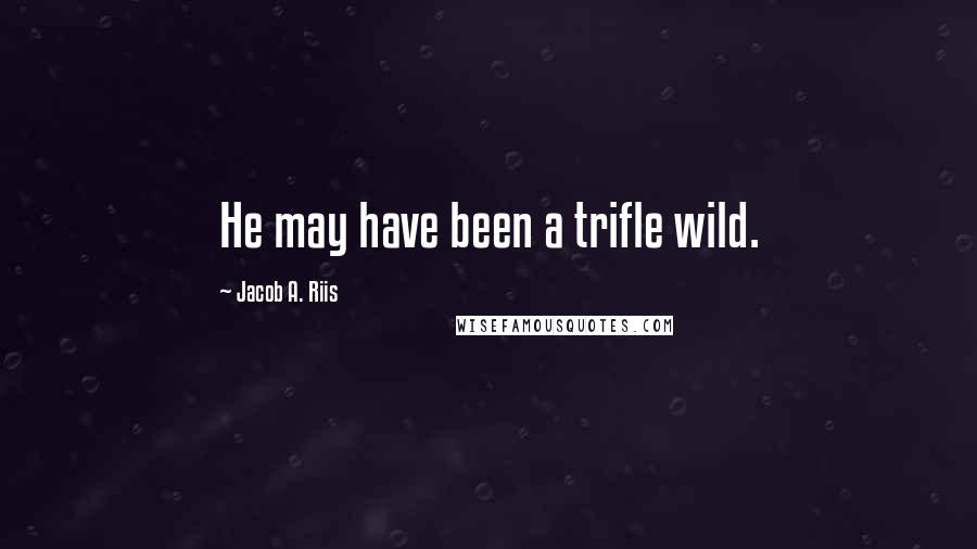 Jacob A. Riis Quotes: He may have been a trifle wild.