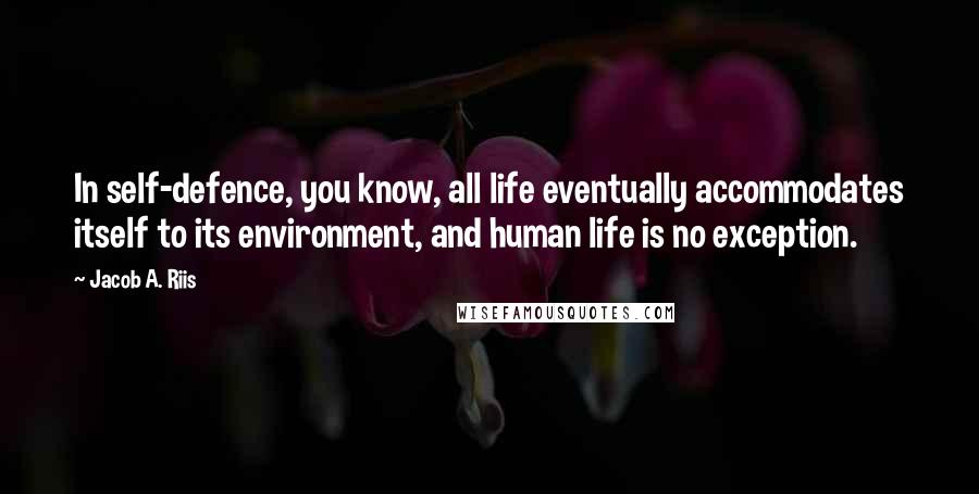 Jacob A. Riis Quotes: In self-defence, you know, all life eventually accommodates itself to its environment, and human life is no exception.