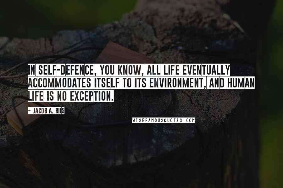 Jacob A. Riis Quotes: In self-defence, you know, all life eventually accommodates itself to its environment, and human life is no exception.