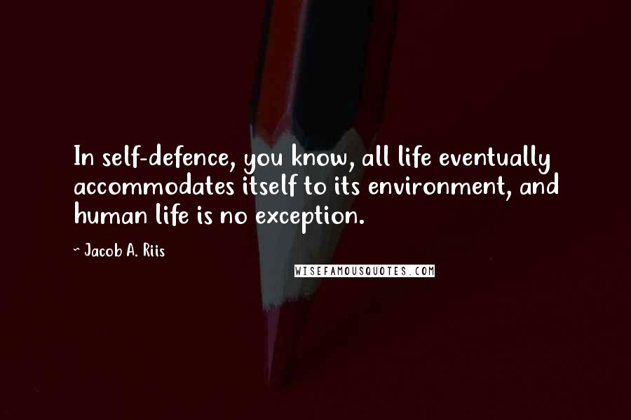 Jacob A. Riis Quotes: In self-defence, you know, all life eventually accommodates itself to its environment, and human life is no exception.