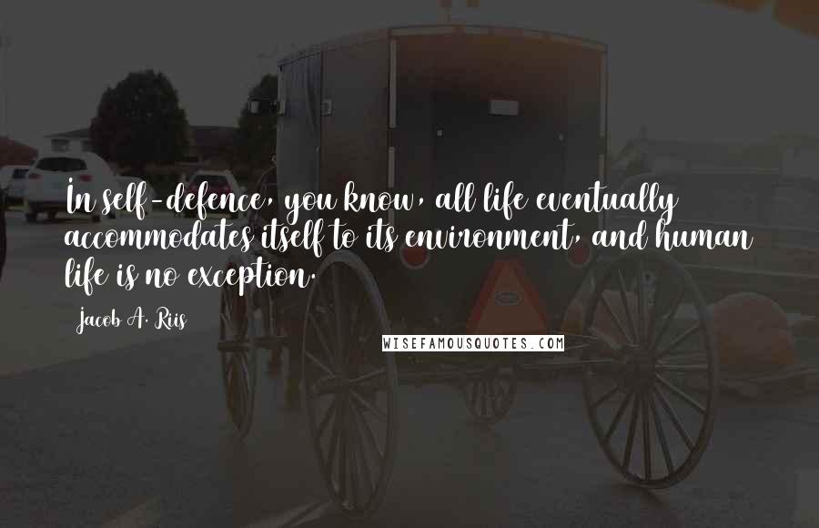 Jacob A. Riis Quotes: In self-defence, you know, all life eventually accommodates itself to its environment, and human life is no exception.