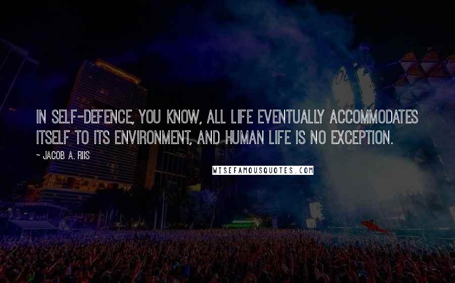 Jacob A. Riis Quotes: In self-defence, you know, all life eventually accommodates itself to its environment, and human life is no exception.