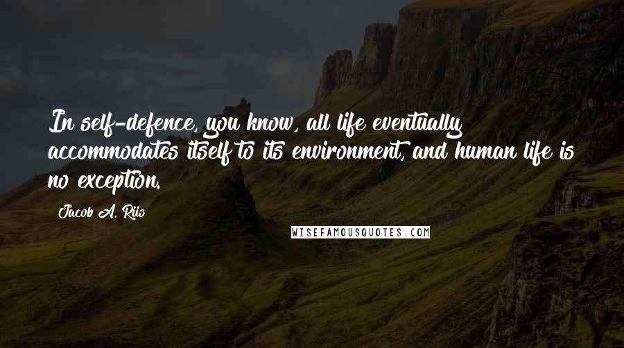 Jacob A. Riis Quotes: In self-defence, you know, all life eventually accommodates itself to its environment, and human life is no exception.