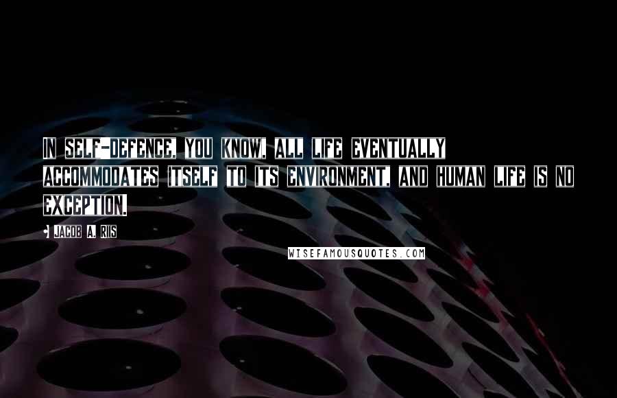 Jacob A. Riis Quotes: In self-defence, you know, all life eventually accommodates itself to its environment, and human life is no exception.