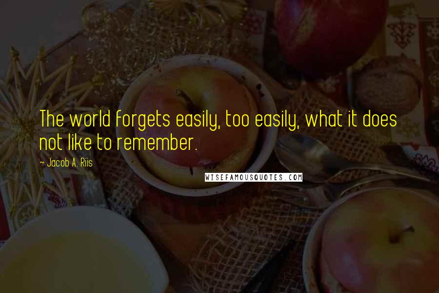 Jacob A. Riis Quotes: The world forgets easily, too easily, what it does not like to remember.