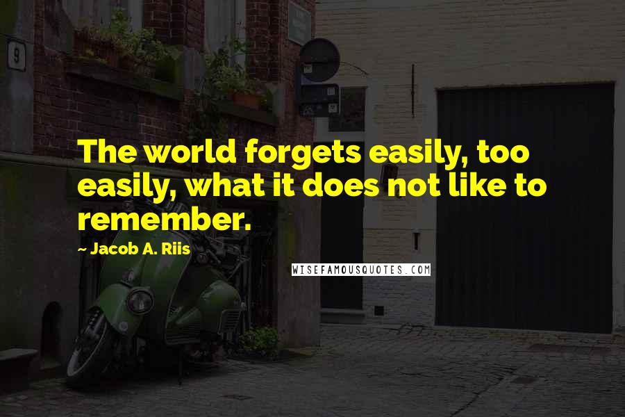 Jacob A. Riis Quotes: The world forgets easily, too easily, what it does not like to remember.