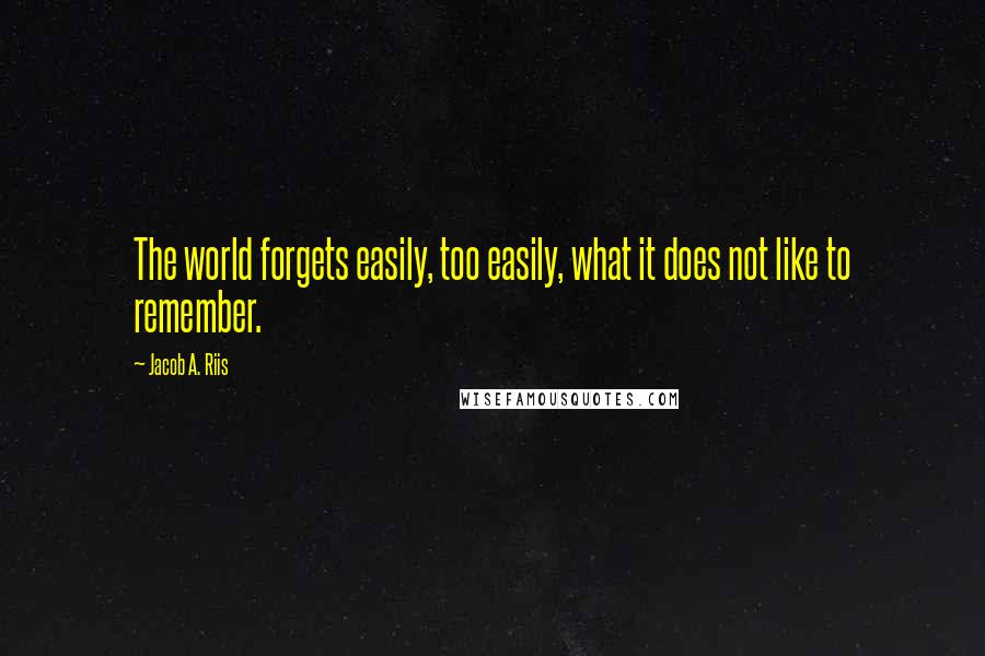 Jacob A. Riis Quotes: The world forgets easily, too easily, what it does not like to remember.