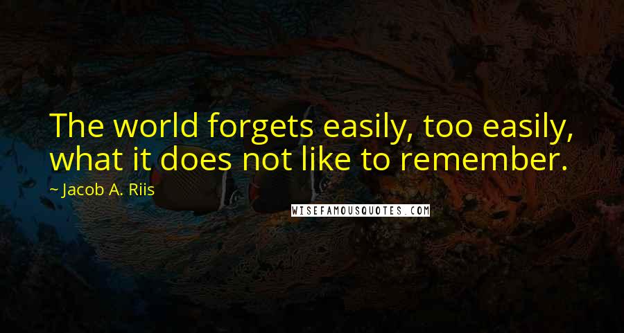 Jacob A. Riis Quotes: The world forgets easily, too easily, what it does not like to remember.