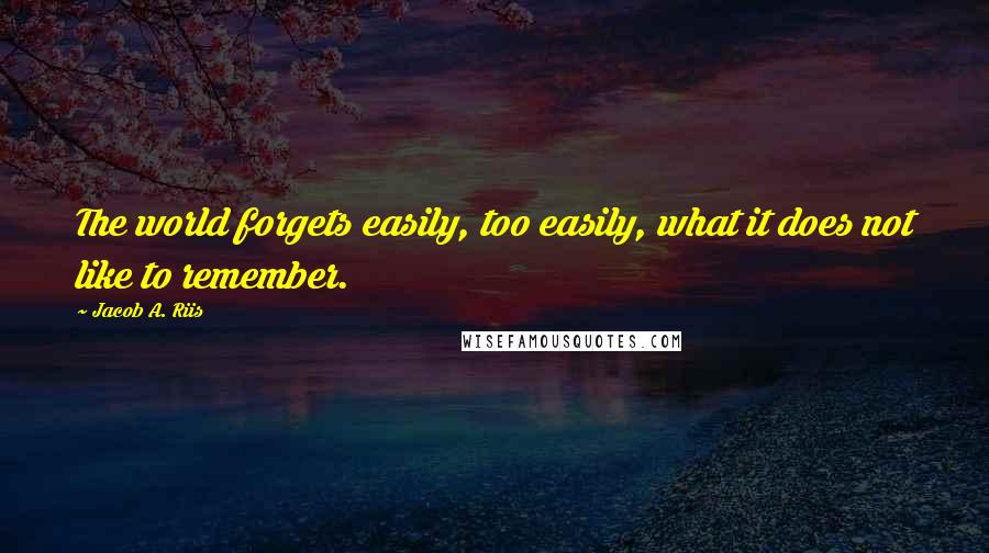 Jacob A. Riis Quotes: The world forgets easily, too easily, what it does not like to remember.