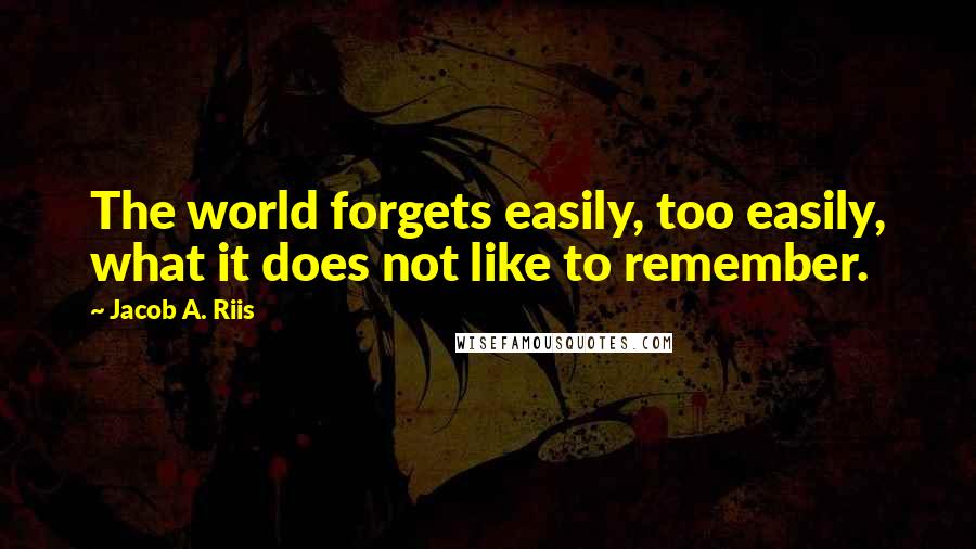 Jacob A. Riis Quotes: The world forgets easily, too easily, what it does not like to remember.