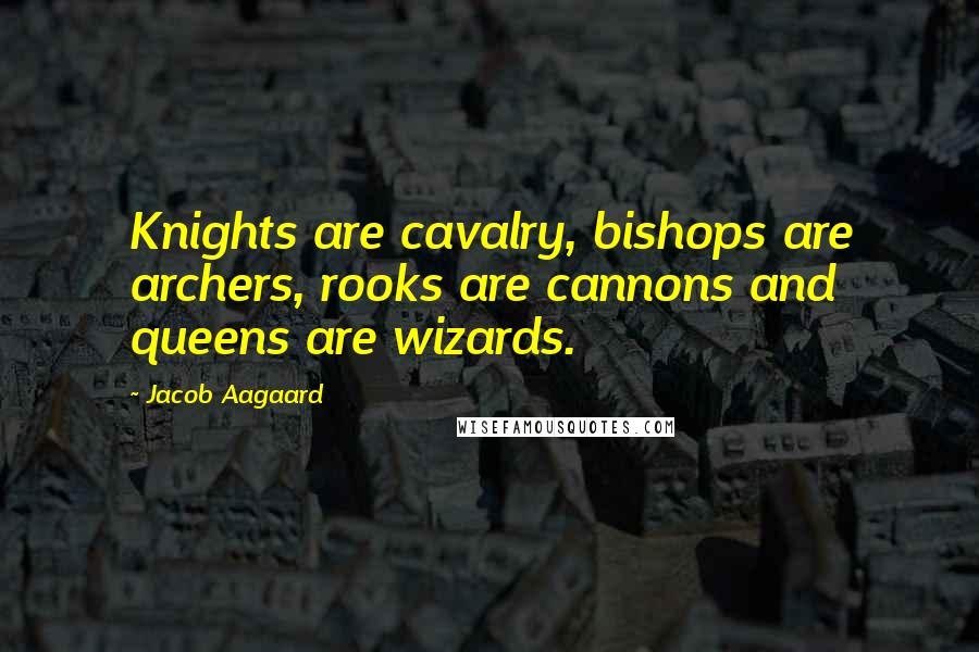 Jacob Aagaard Quotes: Knights are cavalry, bishops are archers, rooks are cannons and queens are wizards.