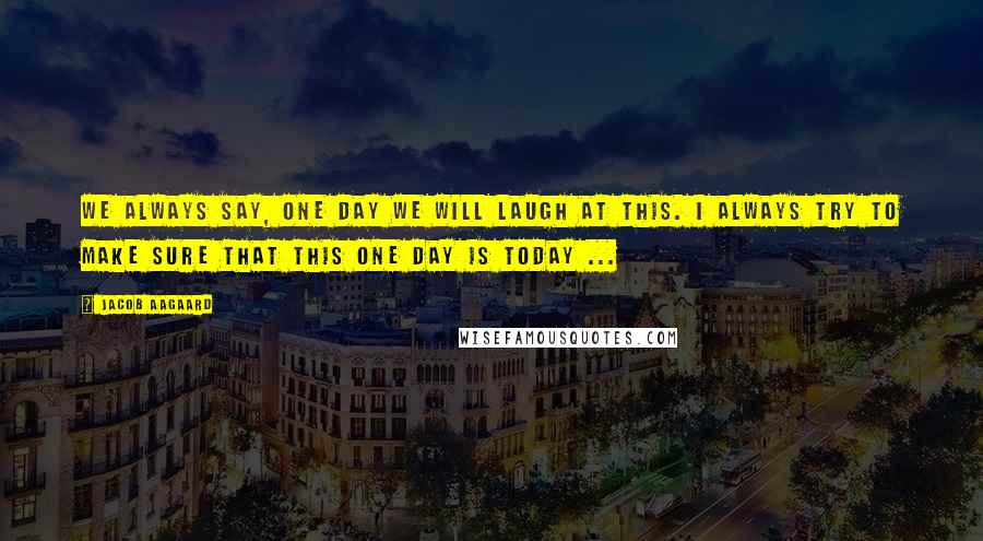 Jacob Aagaard Quotes: We always say, one day we will laugh at this. I always try to make sure that this one day is today ...