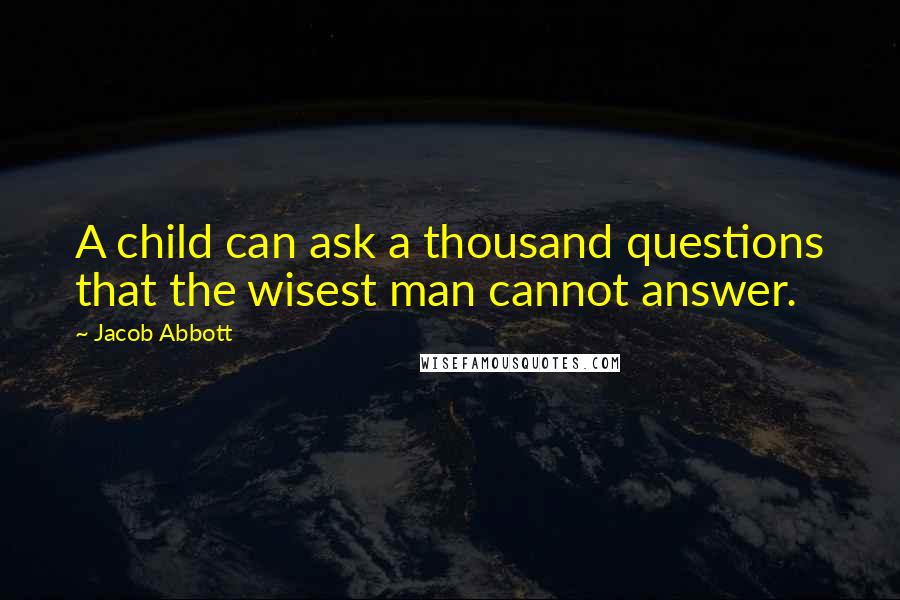 Jacob Abbott Quotes: A child can ask a thousand questions that the wisest man cannot answer.