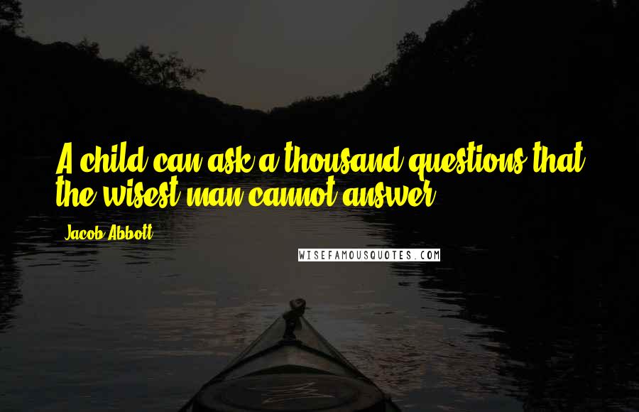 Jacob Abbott Quotes: A child can ask a thousand questions that the wisest man cannot answer.