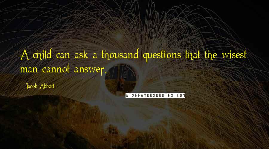 Jacob Abbott Quotes: A child can ask a thousand questions that the wisest man cannot answer.