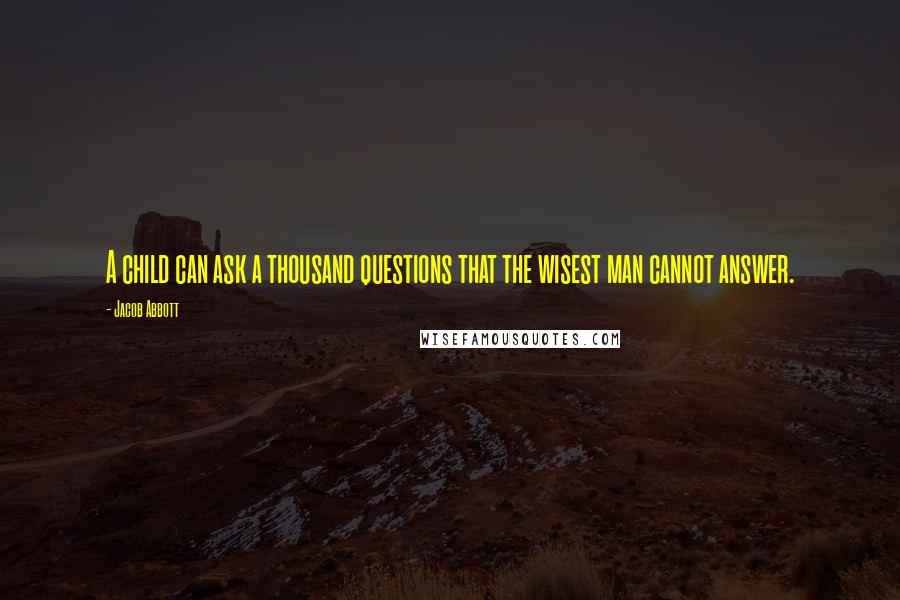 Jacob Abbott Quotes: A child can ask a thousand questions that the wisest man cannot answer.
