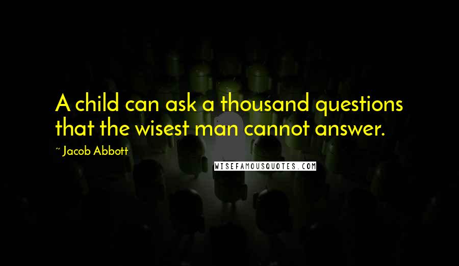 Jacob Abbott Quotes: A child can ask a thousand questions that the wisest man cannot answer.