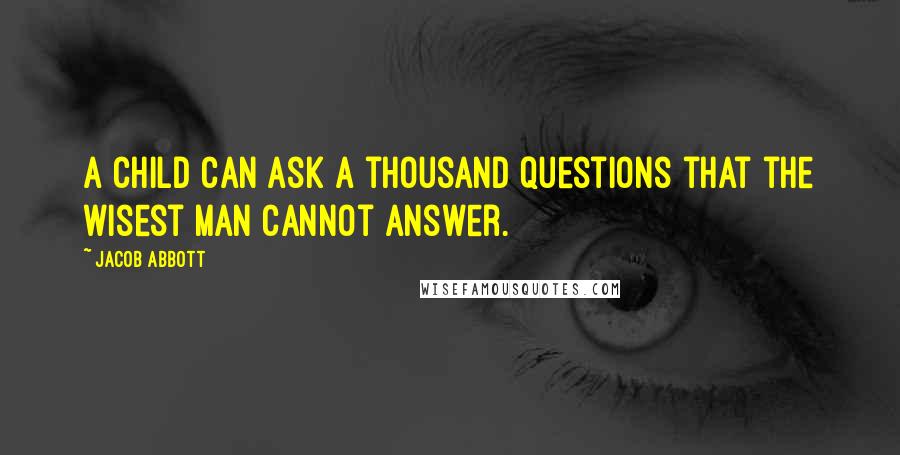 Jacob Abbott Quotes: A child can ask a thousand questions that the wisest man cannot answer.