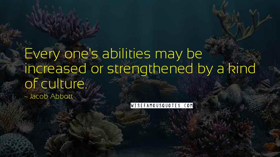 Jacob Abbott Quotes: Every one's abilities may be increased or strengthened by a kind of culture.
