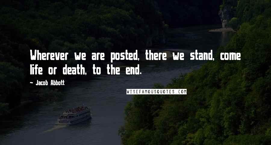 Jacob Abbott Quotes: Wherever we are posted, there we stand, come life or death, to the end.