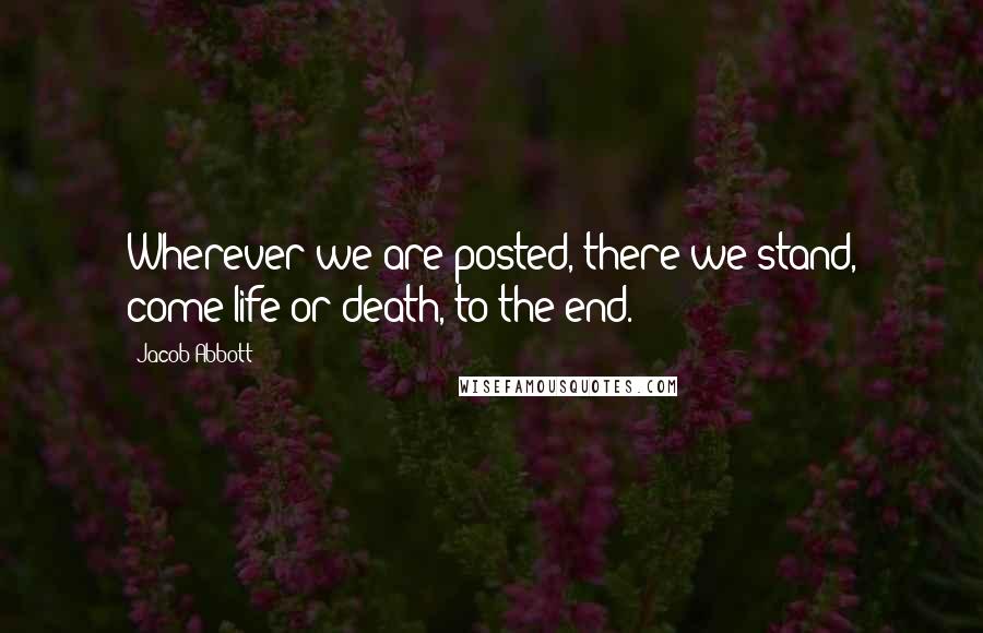 Jacob Abbott Quotes: Wherever we are posted, there we stand, come life or death, to the end.
