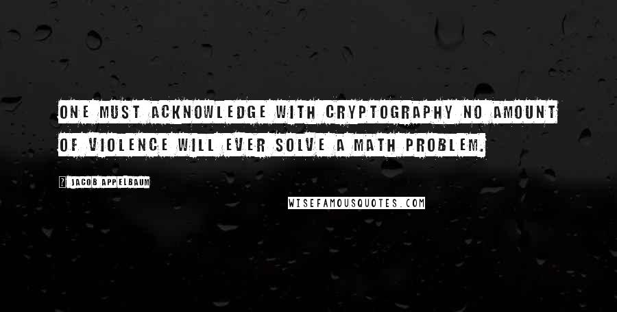 Jacob Appelbaum Quotes: One must acknowledge with cryptography no amount of violence will ever solve a math problem.