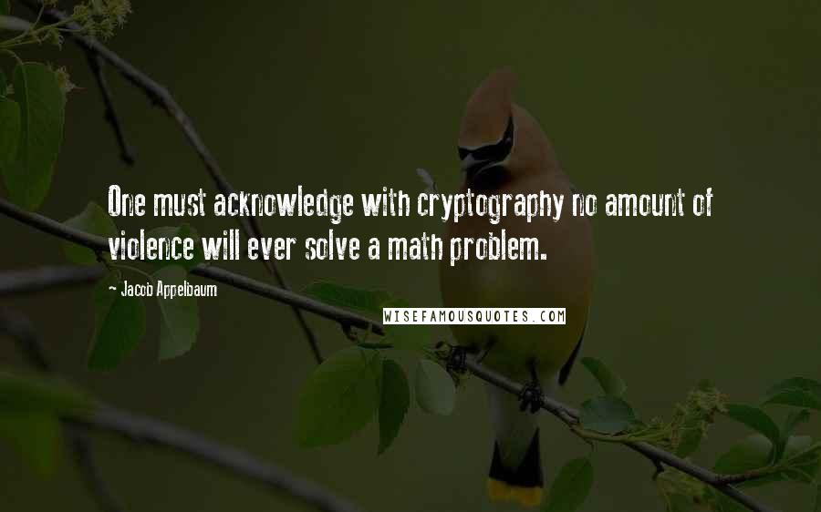 Jacob Appelbaum Quotes: One must acknowledge with cryptography no amount of violence will ever solve a math problem.