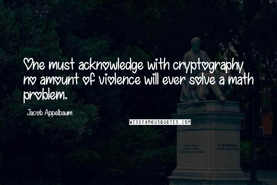 Jacob Appelbaum Quotes: One must acknowledge with cryptography no amount of violence will ever solve a math problem.